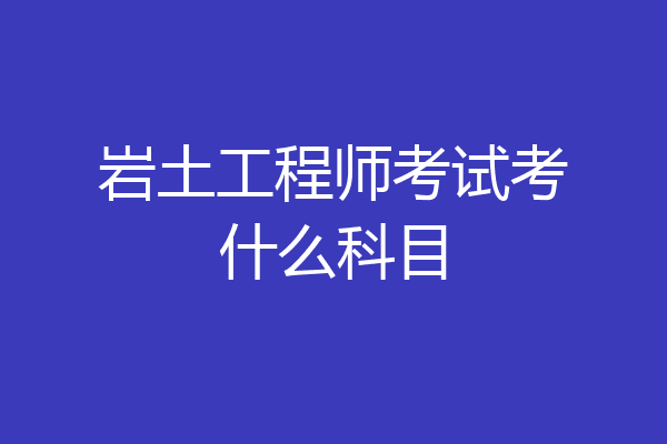岩土工程师考试考什么科目