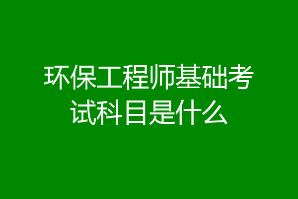 环保工程师基础考试科目是什么