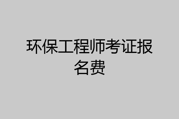 环保工程师考证报名费