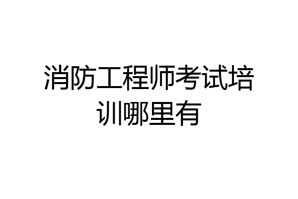 消防工程师考试培训哪里有