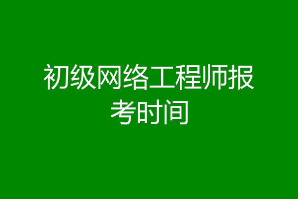 初级网络工程师报考时间