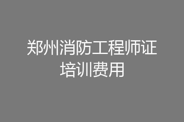 郑州消防工程师证培训费用