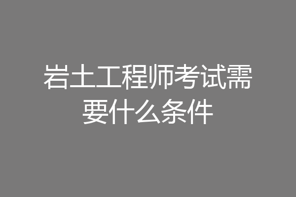 岩土工程师考试需要什么条件