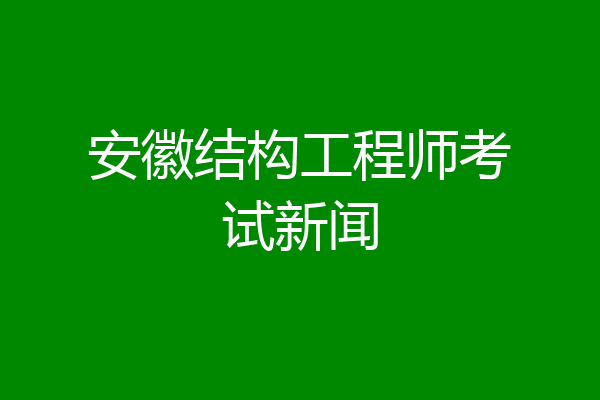 安徽结构工程师考试新闻