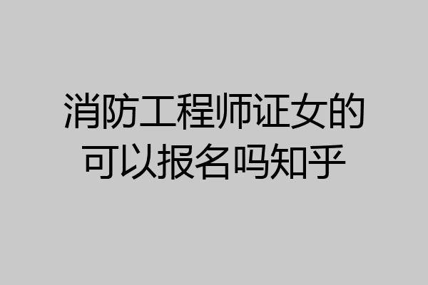 消防工程师证女的可以报名吗知乎