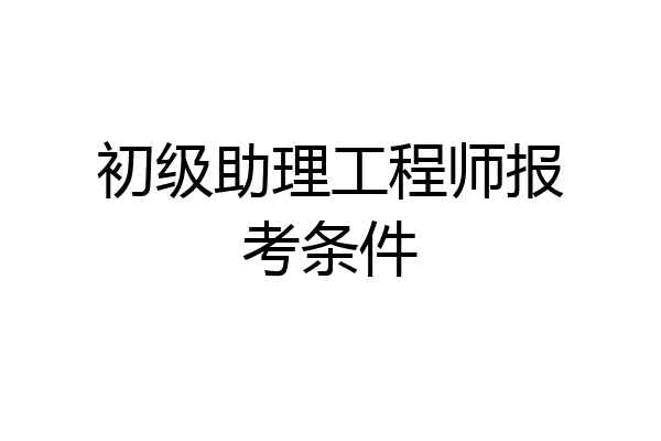 初级助理工程师报考条件