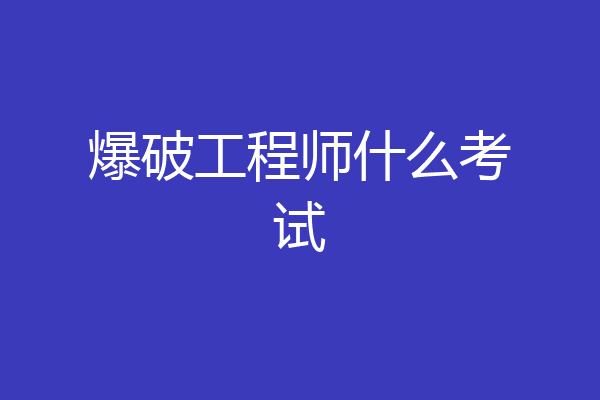 爆破工程师什么考试