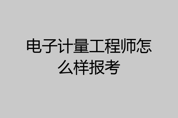 电子计量工程师怎么样报考