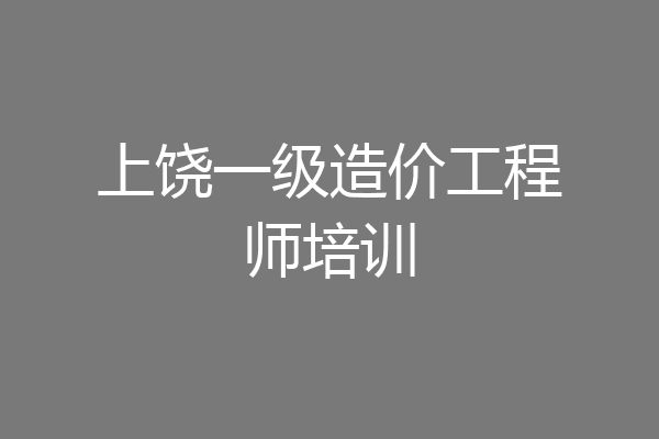 上饶一级造价工程师培训