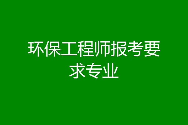 环保工程师报考要求专业
