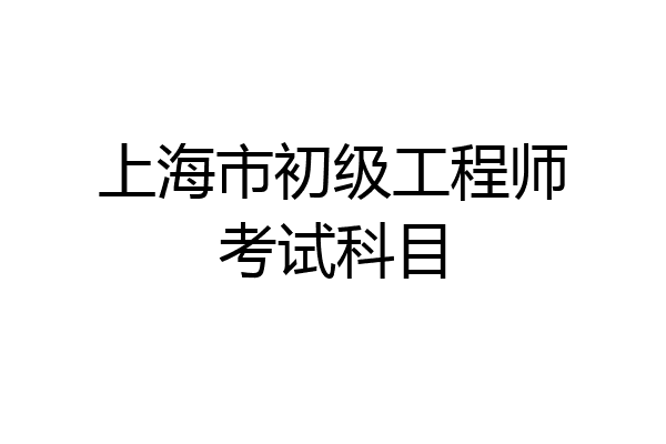 上海市初级工程师考试科目