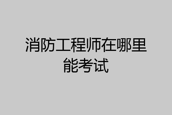 消防工程师在哪里能考试