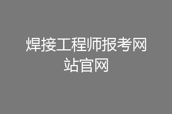 焊接工程师报考网站官网