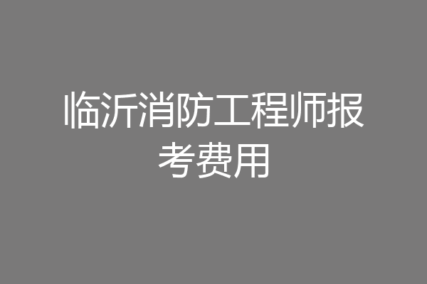临沂消防工程师报考费用