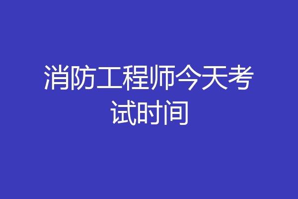 消防工程师今天考试时间