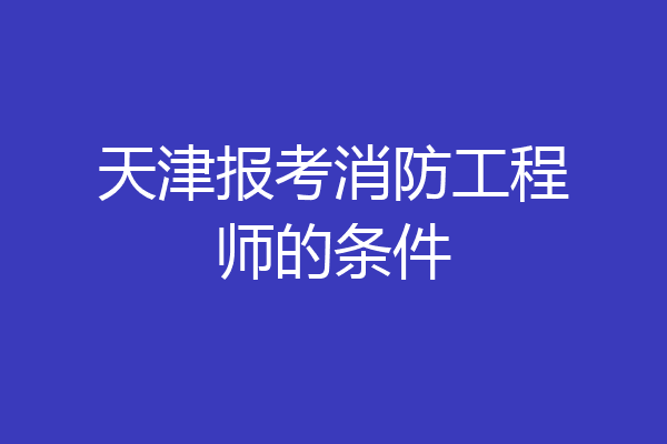 天津报考消防工程师的条件