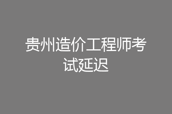 贵州造价工程师考试延迟