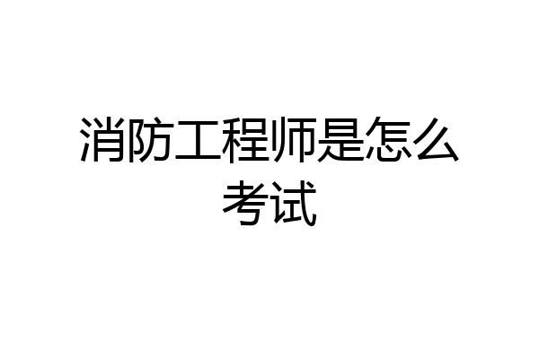 消防工程师是怎么考试