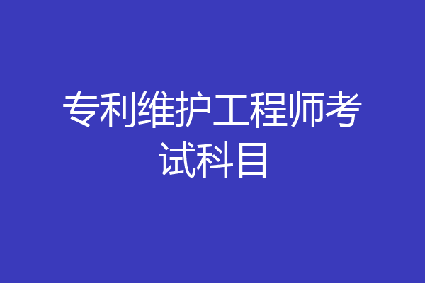 专利维护工程师考试科目