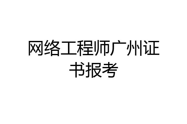 网络工程师广州证书报考
