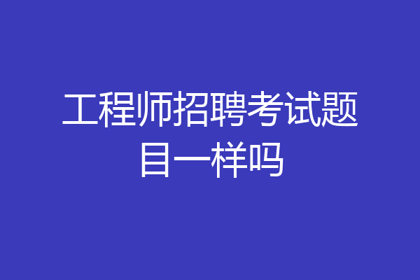 工程师招聘考试题目一样吗