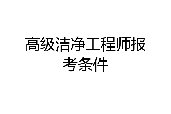 高级洁净工程师报考条件