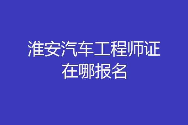 淮安汽车工程师证在哪报名