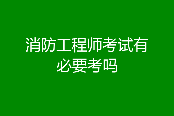 消防工程师考试有必要考吗