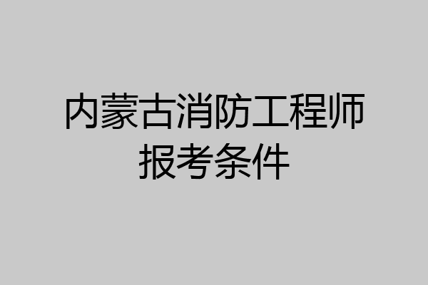 内蒙古消防工程师报考条件