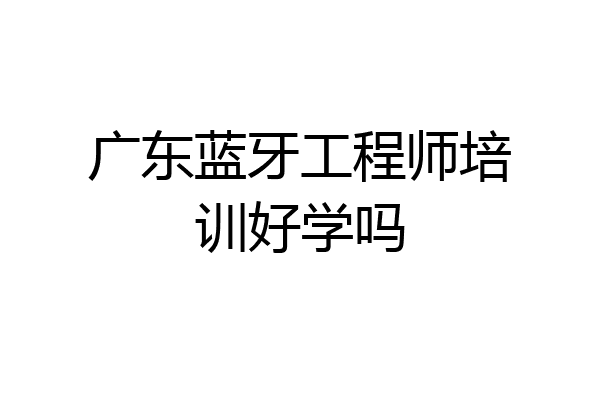 广东蓝牙工程师培训好学吗