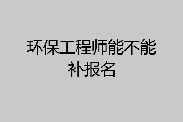 环保工程师能不能补报名