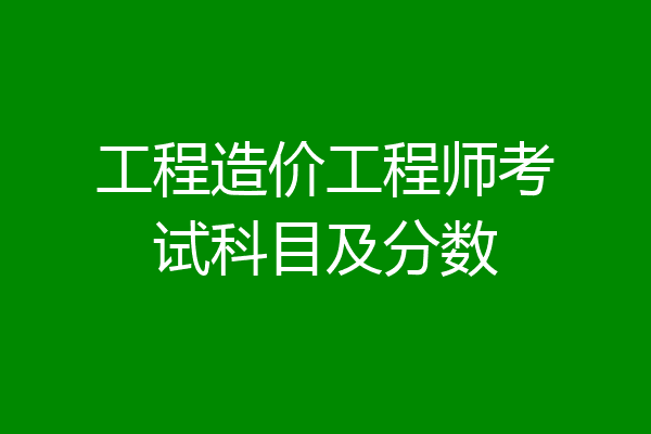 工程造价工程师考试科目及分数