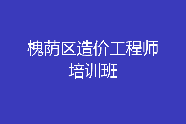 槐荫区造价工程师培训班