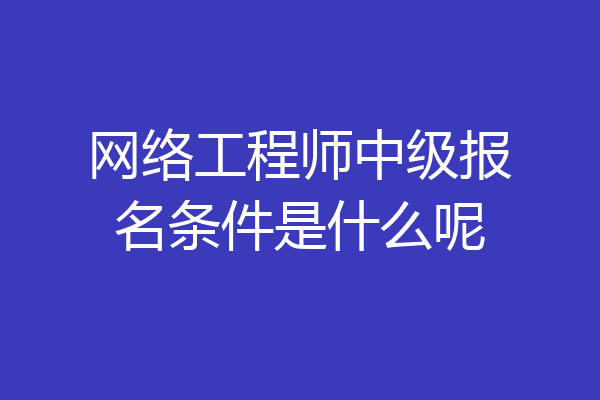 网络工程师中级报名条件是什么呢