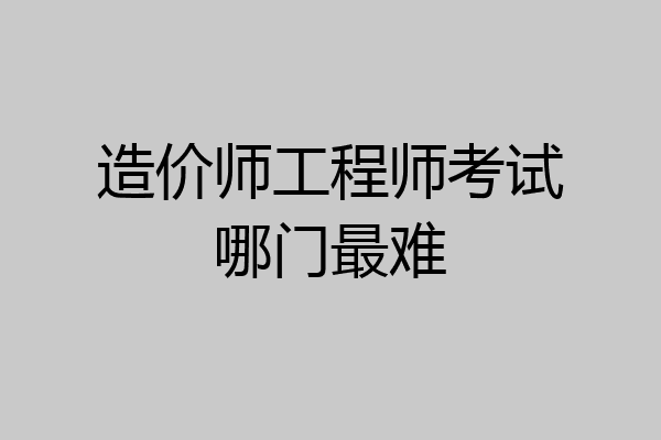 造价师工程师考试哪门最难