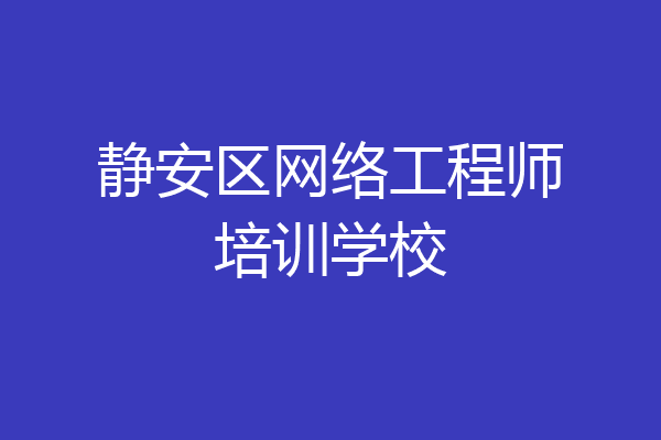 静安区网络工程师培训学校