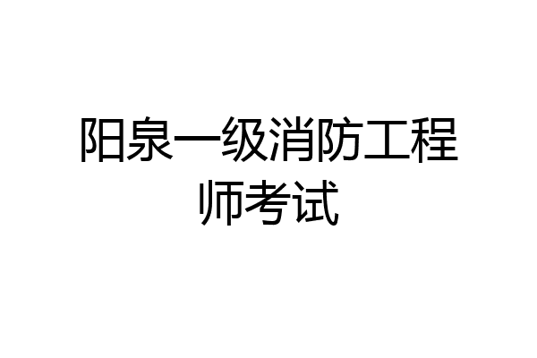阳泉一级消防工程师考试