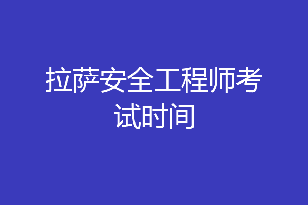 拉萨安全工程师考试时间