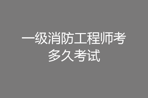 一级消防工程师考多久考试