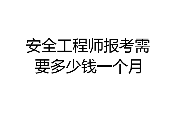 安全工程师报考需要多少钱一个月