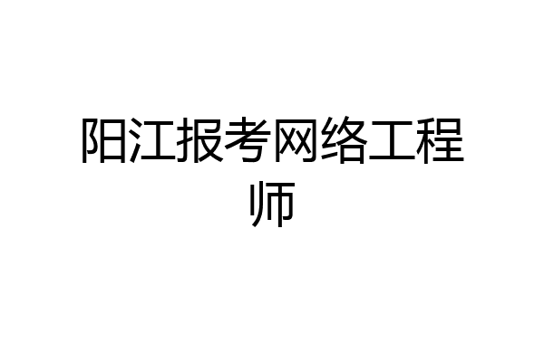 阳江报考网络工程师