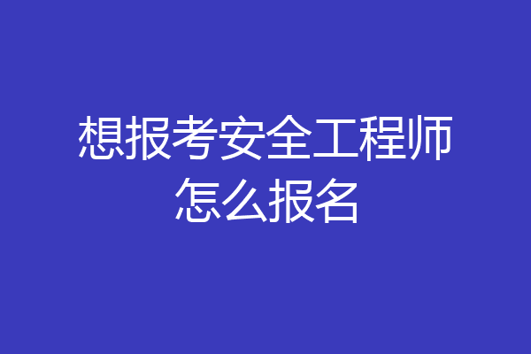 想报考安全工程师怎么报名