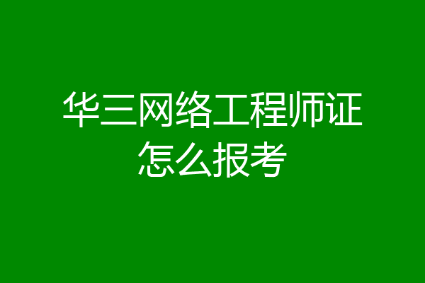 华三网络工程师证怎么报考