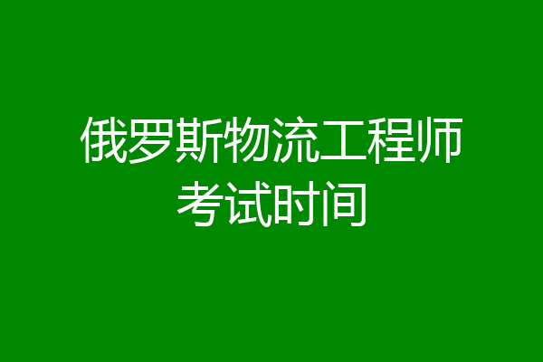 俄罗斯物流工程师考试时间