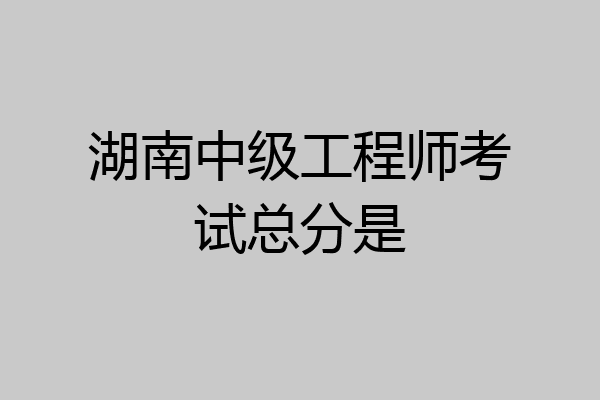 湖南中级工程师考试总分是
