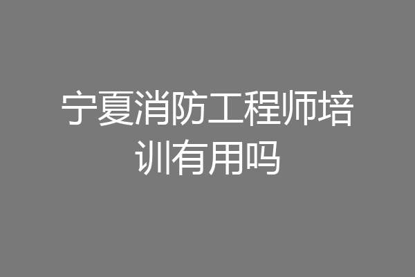 宁夏消防工程师培训有用吗