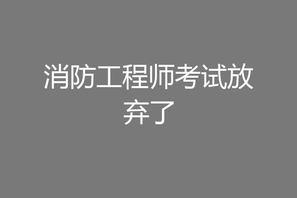 消防工程师考试放弃了