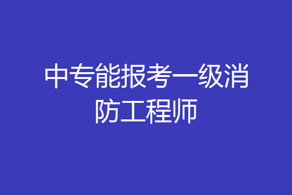 中专能报考一级消防工程师