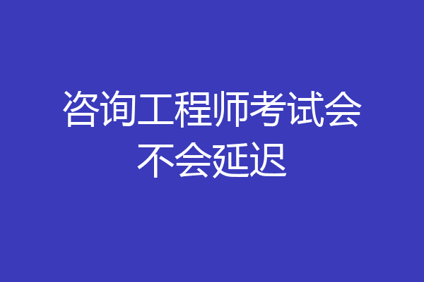 咨询工程师考试会不会延迟