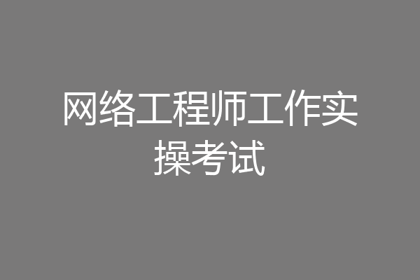 网络工程师工作实操考试